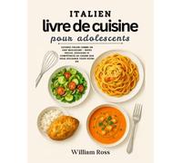 Italien Livre de cuisine Pour les adolescents: Cuisinez italien comme un jeune chef : repas faciles, douceurs et compétences culinaires qui vous serviront toute votre vie