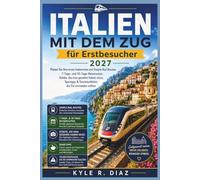 Italien mit dem Zug für Erstbesucher 2027: Planen Sie Ihre erste Italienreise mit einfachen Bahnverbindungen, 7- und 10-Tage-Reiserouten, sehenswerte ... die Sie vermeiden sollten (First Trip Guides)