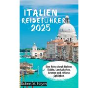 ITALIEN REISEFÜHRER 2025: Eine Reise durch Italiens Städte, Landschaften, Aromen und zeitlose Schönheit
