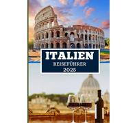 ITALIEN REISEFÜHRER 2025: Entdecken Sie versteckte Schätze, lokale Geheimnisse und authentische Erlebnisse