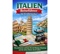 Italien-Reiseführer für Erstbesucher: Ein praktischer Leitfaden für die Planung, Erkundung und das sichere Reisen durch Italien