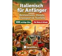 Italienisch Für Anfänger: 1200 wichtige Italienisch-Sätze für die Reise: Einfacher Ausspracheführer, Alltagsgespräche, Restaurants, Hotels, Transport, Shopping, Notfälle