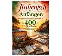 Italienisch für Anfänger: Das Kurzgeschichten-Workbook: 400 A1-Geschichten zum Italienisch lernen für Anfänger