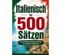 Italienisch in 500 Sätzen : Die wichtigsten Alltagsausdrücke für schnelle Fortschritte: Ihr schneller Einstieg in die Italienische Sprache, kompakt ... für Anfänger, Reisende und Selbstlerner