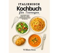 Italienisch Kochbuch Für Teenager: Italienisch kochen wie ein Teenagerkoch - Einfache Gerichte, süße Leckereien und Küchenfertigkeiten, die Sie ein Leben lang brauchen werden