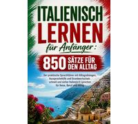 Italienisch lernen für Anfänger : 850 Sätze für den Alltag: Der praktische Sprachführer mit Alltagsdialogen, Aussprachehilfe und Grundwortschatz. ... sprechen für Reise, Beruf und Alltag
