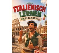 Italienisch lernen für Sprachmuffel: Italienisch für Anfänger, die keine Lust auf trockene Grammatik haben