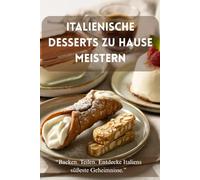 Italienische Desserts zu Hause meistern: „Zeitlose Rezepte und süße Geschichten - direkt aus dem Herzen Italiens“