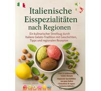 ITALIENISCHE EISSPEZIALITÄTEN NACH REGIONEN: Ein kulinarischer und nostalgischer Streifzug durch Italiens Eistradition mit Geschichten, Tipps und regionalen Rezepten