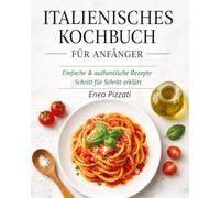 Italienische Küche für Anfänger: Das große Kochbuch mit einfachen, original italienischen Rezepten - Von Pasta und Risotto bis zu Antipasti und Desserts