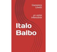 Italo Balbo: un uomo inflessibile (Storia Contemporanea e Biografie di uomini e donne dell'Ottocento e del Novecento)