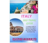ITALY 2025 TRAVEL GUIDE: A Complete Guide To Italy In 2025: Explore The Past, Experience The Present, And Plan The Perfect Trip