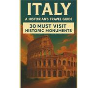Italy - A Historian’s Travel Guide: 30 Must Visit Historic Monuments