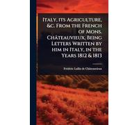 Italy, its Agriculture, &c. From the French of Mons. Châteauvieux, Being Letters Written by him in Italy, in the Years 1812 & 1813