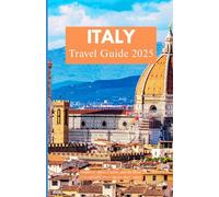 ITALY TRAVEL GUIDE 2025: Explore Culture, Cuisine, and the Most Unforgettable Places Across the Country"
