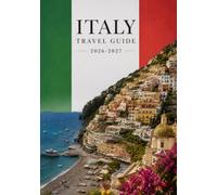 ITALY TRAVEL GUIDE 2026-2027: A Practical Guide to Rome, Venice, Florence, Milan, the Amalfi Coast, Local Culture, Regional Cuisine, Transportation, and Trip Planning