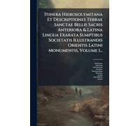 Itinera Hierosolymitana Et Descriptiones Terrae Sanctae Bellis Sacris Anteriora & Latina Lingua Exarata Sumptibus Societatis Illustrandis Orientis Latini Monumentis, Volume 1...