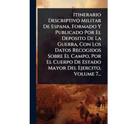 Itinerario Descriptivo Militar De Espana. Formado Y Publicado Por El Deposito De La Guerra, Con Los Datos Recogidos Sobre El Campo, Por El Cuerpo De Estado Mayor Del Ejercito, Volume 7...