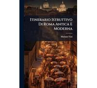Itinerario Istruttivo Di Roma Antica E Moderna: Ovvero Descrizione Generale Dei Monumenti Antichi E Moderni ......