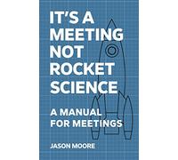 It's a Meeting not Rocket Science: A Manual for Meetings