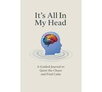 It's All In My Head: A Guided Journal To Quiet The Chaos And Find Calm