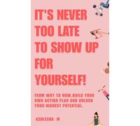 It's never too late to show up for yourself: From why to how, build your own action plan and unlock your highest potential