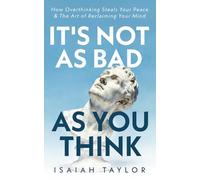 It's Not As Bad As You Think: How Overthinking Steals Your Peace & The Art Of Reclaiming Your Mind