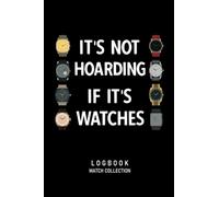It's Not Hoarding If It's Watches Logbook Watch Collection: Journal for Collectors of Luxury and Vintage Watches, Watch Lover Gift, Watch Collecting Notebook for 55 Watches, 114 pages, 6 x 9 inch