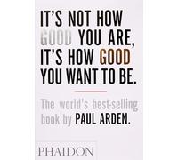 It's Not How Good You Are. It's How Good You Want To Be: The world's best-selling book by Paul Arden: 0000 (GENERAL NON-FICTION)