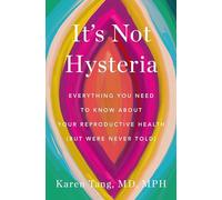 It's Not Hysteria: Everything You Need to Know about Your Reproductive Health (But Were Never Told)