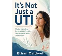 It's Not Just a UTI: A Woman's Guide to Interstitial Cystitis and Bladder Pain Syndrome, When the Tests Come Back Clear and You're Still in Agony (It Was Never In Your Head)