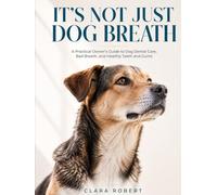 IT'S NOT JUST DOG BREATH: A Practical Owner's Guide to Bad Breath, Teeth, and Gums What to Check at Home, What to Buy, and When to Call the Vet