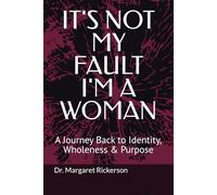 IT'S NOT MY FAULT I'M A WOMAN: A Journey Back to Identity, Wholeness & Purpose