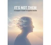 It'S Not Them: A Caregiver'S Guide To Cognitive Decline
