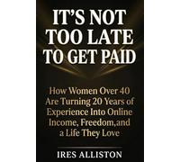 It's Not Too Late to Get Paid: How Women Over 40 Are Turning 20 Years of Experience Into Online Income, Freedom, and a Life They Love