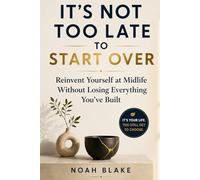 IT'S NOT TOO LATE TO START OVER: Reinvent Yourself at Midlife Without Losing Everything You've Built