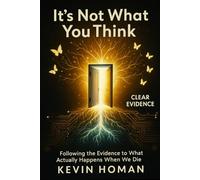 IT'S NOT WHAT YOU THINK:: Following the Evidence to What Actually Happens When We Die