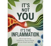 IT'S NOT YOU IT'S THE INFLAMMATION: How to Fight Chronic Inflammation, Restore Energy and Lose Weight Naturally