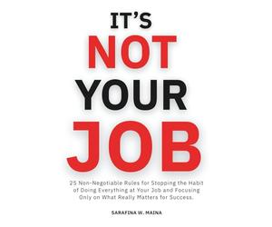 It's Not Your Job: 25 Non-Negotiables for Stopping the Habit of Doing Everything at Your Job and Focusing Only on What Really Matters for Success. (MAINA Focus Series)