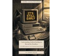 It's Still Early: Understanding Artificial Intelligence Beyond the Headlines: A No-BS Guide for Non-Technical Smart People