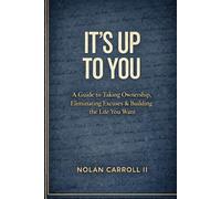Its up to you: A GUIDE TO TAKING OWENRSHIP, ELIMINATING EXCUSES,& BUILDING THE LIFE YOU WANT