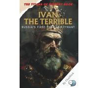 Ivan the Terrible: Russia's First Tsar and Tyrant: A Gripping Biography of Ivan IV’s Rise, Rule, and Ruthless Legacy That Shaped the Russian Empire ... Political, Military, and Royal Icons)
