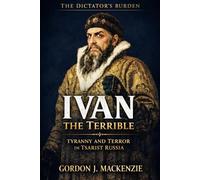 Ivan the Terrible: Tyranny and Terror in Tsarist Russia (The Dictator’s Burden)