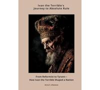 Ivan the Terrible's Journey to Absolute Rule: From Reformist to Tyrant-How Ivan the Terrible Shaped a Nation