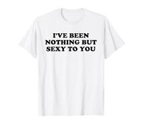 I've Been Nothing But Sexy To You - Humor sarcástico Divertido Camiseta