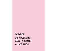 I'VE GOT 99 PROBLEMS AND I CAUSED ALL OF THEM