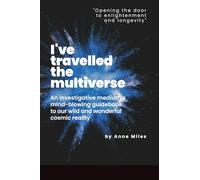 I've Travelled The Multiverse: AN INVESTIGATIVE MEDIUM’S MIND-BLOWING GUIDEBOOK TO OUR WILD AND WONDERFUL COSMIC REALITY