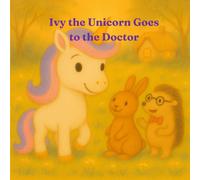 Ivy the Unicorn Goes to the Doctor: A Reassuring Unicorn Story About Doctor Visits, Bravery, and Helping Children Overcome Fear