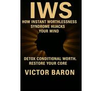 IWS How Instant Worthlessness Syndrome Hijacks Your Mind: Detox Conditional Worth. Restore Your Core (Victor Baron’s IWS Series)