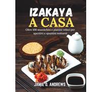 Izakaya a casa: Oltre 100 stuzzichini e piattini veloci per aperitivi e spuntini notturni